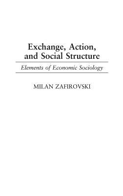 Exchange, Action, and Social Structure: Elements of Economic Sociology by Milan Zafirovski