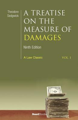 A Treatise on the Measure of Damages: Or an Inquiry Into the Principles Which Govern the Amount of Pecuniary Compensation Awarded by Courts of Justice by Theodore Sedgwick