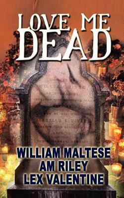 Love Me Dead by William Maltese, Lex Valentine, A.M. Riley