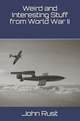 Weird and Interesting Stuff from World War II by John J. Rust