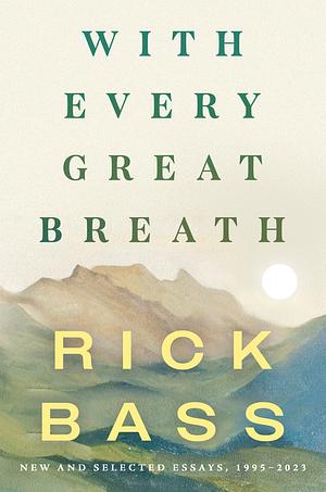 With Every Great Breath: New and Selected Essays, 1995-2023 by Rick Bass