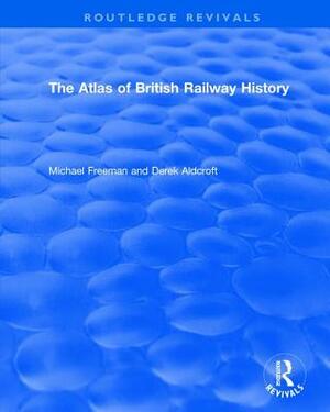 Routledge Revivals: The Atlas of British Railway History (1985) by Michael Freeman, Derek Aldcroft