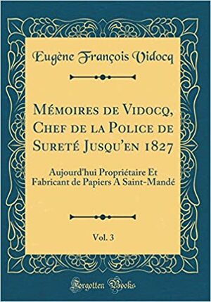 M�moires de Vidocq, Chef de la Police de Suret� Jusqu'en 1827, Vol. 3: Aujourd'hui Propri�taire Et Fabricant de Papiers a Saint-Mand� by Eugène François Vidocq
