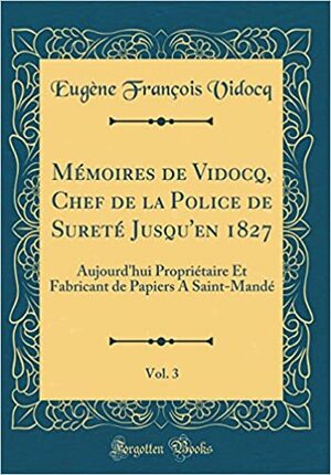 M�moires de Vidocq, Chef de la Police de Suret� Jusqu'en 1827, Vol. 3: Aujourd'hui Propri�taire Et Fabricant de Papiers a Saint-Mand� by Eugène François Vidocq