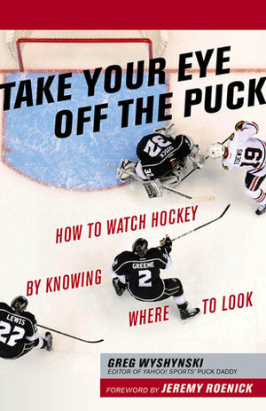 Take Your Eye Off the Puck: How to Watch Hockey By Knowing Where to Look by Greg Wyshynski, Jeremy Roenick