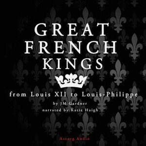 Great French Kings: From Louis XII to Louis XVIII by J.M. Gardner, Katie Haigh