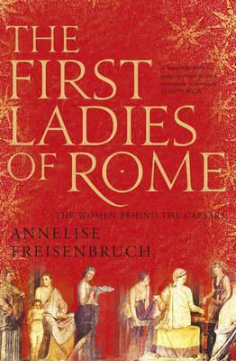 The First Ladies of Rome: The Women Behind the Caesars by Annelise Freisenbruch