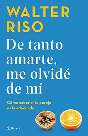 De tanto amarte, me olvidé de mí: Cómo saber si tu pareja es la adecuada by Walter Riso