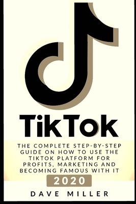 Tiktok: The Complete Step-by-Step guide on how to use the Tiktok platform for profits, marketing and becoming famous with it by Dave Miller