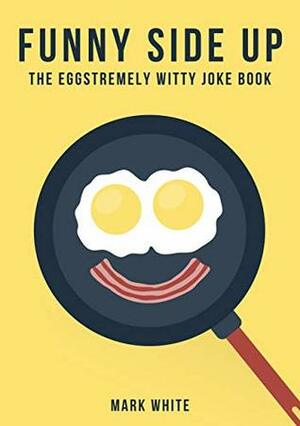 Funny Side Up: The Eggstremely Witty Joke Book by Mark White