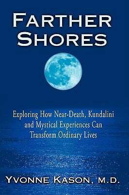 Farther Shores: Exploring How Near-Death, Kundalini and Mystical Experiences Can Transform Ordinary Lives by Yvonne Kason