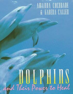 Dolphins and Their Power to Heal by Amanda Cochrane, Karena Callen