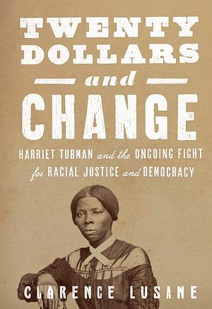 Twenty Dollars and Change: Harriet Tubman and the Ongoing Fight for Racial Justice and Democracy by Clarence Lusane