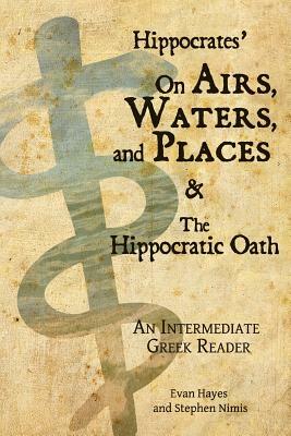 Hippocrates' On Airs, Waters, and Places and The Hippocratic Oath: An Intermediate Greek Reader: Greek text with Running Vocabulary and Commentary by Stephen a. Nimis, Edgar Evan Hayes