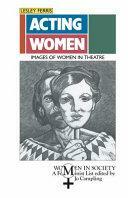 Acting Women: Images of Women in Theatre by Lesley Ferris