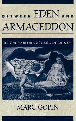 Between Eden and Armageddon: The Future of World Religions, Violence, and Peacemaking by Marc Gopin