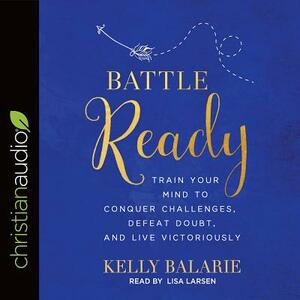 Battle Ready: Train Your Mind to Conquer Challenges, Defeat Doubt, and Live Victoriously by Kelly Balarie
