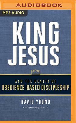 King Jesus and the Beauty of Obedience-Based Discipleship by David Young
