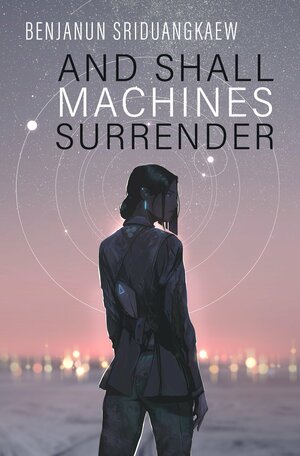 And Shall Machines Surrender by Benjanun Sriduangkaew