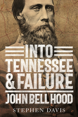 Into Tennessee and Failure: John Bell Hood by Stephen Davis