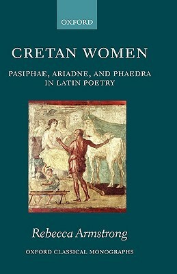 Cretan Women: Pasiphae, Ariadne, and Phaedra in Latin Poetry by Rebecca Armstrong