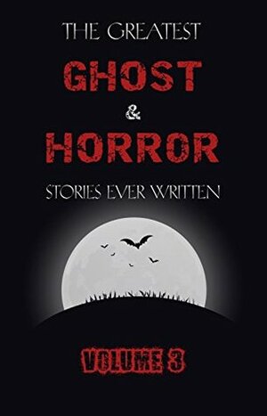 The Greatest Ghost and Horror Stories Ever Written: volume 3 by Alfred McClelland Burrage, E.F. Benson, Barry Pain, W.F. Harvey, E.T.A. Hoffmann, O. Henry, Marjorie Bowen, Algernon Blackwood, Charles Dickens, Arthur Conan Doyle, M.R. James, Violet Hunt, Mark Twain, Vincent O'Sullivan, E. Nesbit, Edgar Allan Poe, Ambrose Bierce, H.P. Lovecraft, Saki, Mary E. Wilkins Freeman, Irvin S. Cobb, Lafcadio Hearn, J. Sheridan Le Fanu