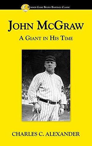 John McGraw: A Giant in His Time by Charles C. Alexander, Charles C. Alexander