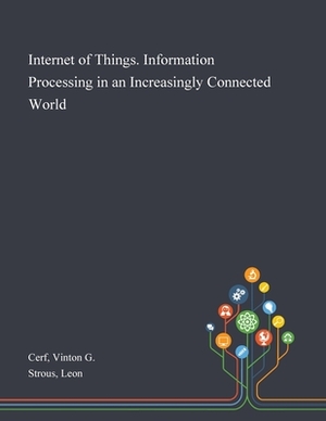 Internet of Things. Information Processing in an Increasingly Connected World by Leon Strous, Vinton G. Cerf