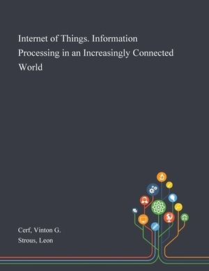 Internet of Things. Information Processing in an Increasingly Connected World by Vinton G. Cerf, Leon Strous