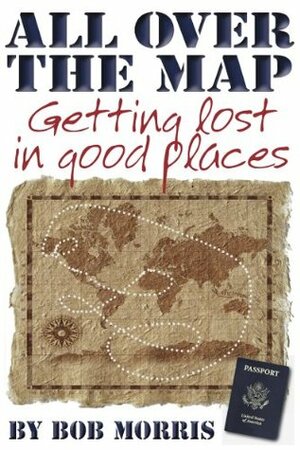 ALL OVER THE MAP: Getting Lost in Good Places by Bob Morris