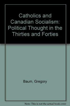 Catholics and Canadian Socialism: Political Thought in the Thirties and Forties by Gregory Baum