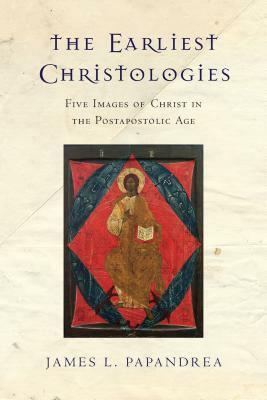 The Earliest Christologies: Five Images of Christ in the Postapostolic Age by James L. Papandrea