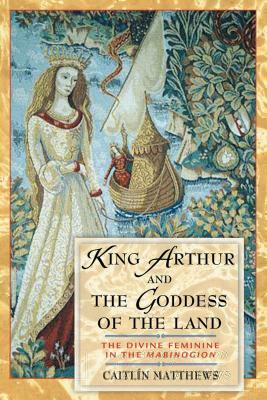 King Arthur and the Goddess of the Land: The Divine Feminine in the Mabinogion by Caitlín Matthews