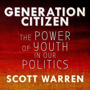 Generation Citizen: The Power of Youth in Our Politics by Scott Warren