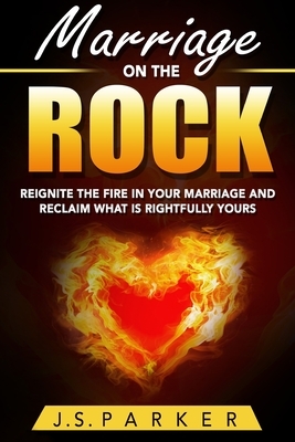 Marriage Help - Marriage On The Rock: Reignite the Fire In Your Relationship And Reclaim What Is Rightfully Yours by J.S. Parker