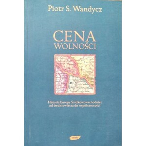 Cena Wolności. Historia Europy Środkowo-Wschodniej od średniowiecza do współczesności. by Piotr S. Wandycz