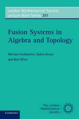 Fusion Systems in Algebra and Topology by Radha Kessar, Michael Aschbacher, Bob Oliver