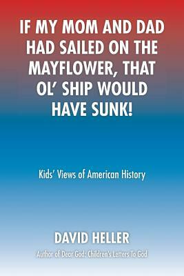 If My Mom and Dad Had Sailed on the Mayflower, That Ol' Ship Would Have Sunk!: Kids' Views of American History by David Heller