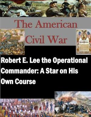 Robert E. Lee the Operational Commander: A Star on His Own Course by Naval War College