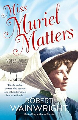 Miss Muriel Matters: The Australian Actress Who Became One of London's Most Famous Suffragists by Robert Wainwright