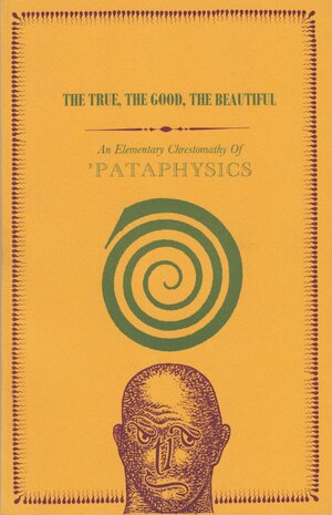 The True, The Good, The Beautiful: An Elementary Chrestomathy Of 'Pataphysics by V. Plomb, Georges Petitfaux, Janvier J. Mauvoisin, Bernard Francueil, Julien Torma, Jean Dubuffet, Jean-Hugues Sainmont, Bélisaire Monomaque, A. Templenul, College of Pataphysics, Oktav Votka, Boris Vian, Urbain Le Hennuyeux, Jacques Brunet, Henri Bouché, Louis Barnier, Nicolai Nicolaievich Kamenev, Jules Salicional, Bernard Gros