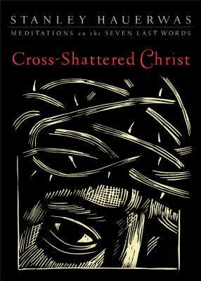 Cross-Shattered Christ: Meditations on the Seven Last Words by Stanley Hauerwas