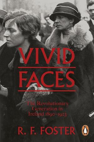 Vivid Faces: The Revolutionary Generation in Ireland, 1890-1923 by R.F. Foster