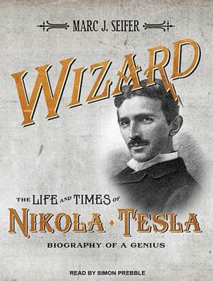 Wizard: The Life and Times of Nikola Tesla: Biography of a Genius by Marc J. Seifer