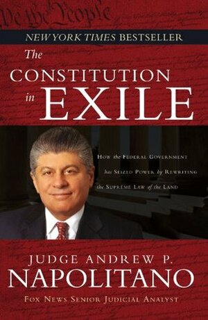 The Constitution in Exile: How the Federal Government Has Seized Power by Rewriting the Supreme Law of the Land by Andrew P. Napolitano