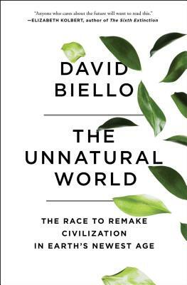 The Unnatural World: The Race to Remake Civilization in Earth's Newest Age by David Biello