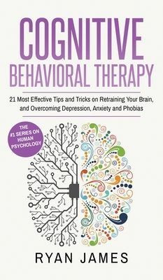Cognitive Behavioral Therapy: 21 Most Effective Tips and Tricks on Retraining Your Brain, and Overcoming Depression, Anxiety and Phobias (Cognitive by Ryan James