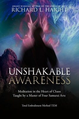Unshakable Awareness: Meditation in the Heart of Chaos, Taught by a Master of Four Samurai Arts by Richard L. Haight