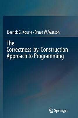 The Correctness-By-Construction Approach to Programming by Derrick G. Kourie, Bruce W. Watson