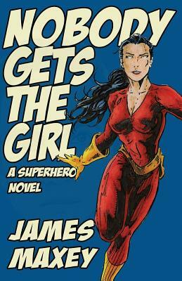 Nobody Gets the Girl: A Superhero Novel by James Maxey
